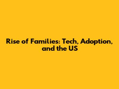 Rise of Families: Tech, Adoption, and the US