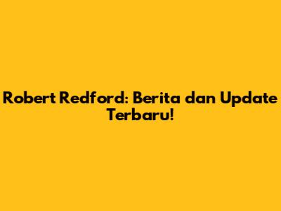 Robert Redford: Berita dan Update Terbaru!