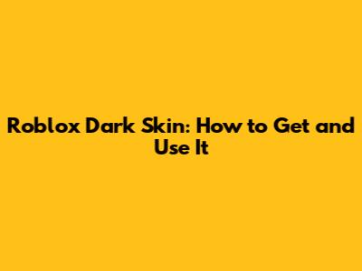 Roblox Dark Skin: How to Get and Use It