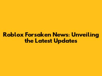 Roblox Forsaken News: Unveiling the Latest Updates
