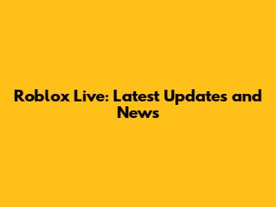 Roblox Live: Latest Updates and News