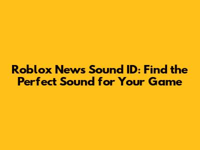 Roblox News Sound ID: Find the Perfect Sound for Your Game