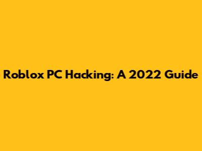Roblox PC Hacking: A 2022 Guide