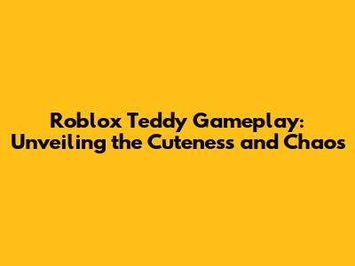 Roblox Teddy Gameplay: Unveiling the Cuteness and Chaos