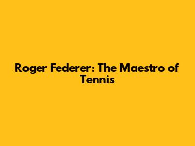 Roger Federer: The Maestro of Tennis