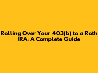 Rolling Over Your 403(b) to a Roth IRA: A Complete Guide