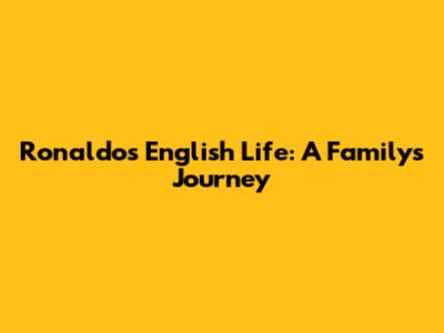 Ronaldo's English Life: A Family's Journey