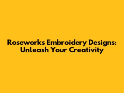 Roseworks Embroidery Designs: Unleash Your Creativity