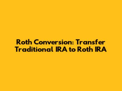 Roth Conversion: Transfer Traditional IRA to Roth IRA
