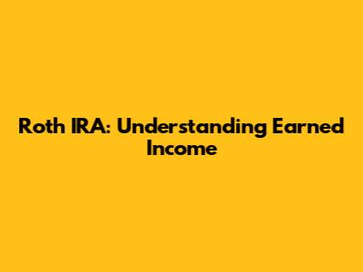 Roth IRA: Understanding Earned Income