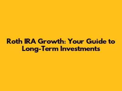 Roth IRA Growth: Your Guide to Long-Term Investments