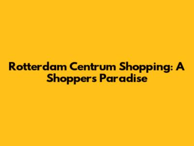 Rotterdam Centrum Shopping: A Shopper's Paradise