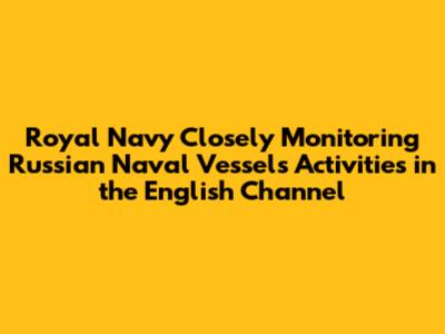 Royal Navy Closely Monitoring Russian Naval Vessels Activities in the English Channel
