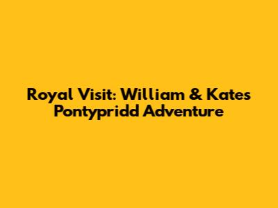 Royal Visit: William & Kate's Pontypridd Adventure