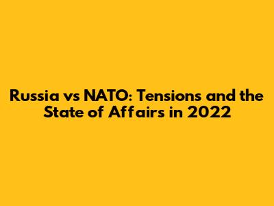 Russia vs NATO: Tensions and the State of Affairs in 2022