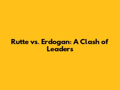 Rutte vs. Erdogan: A Clash of Leaders