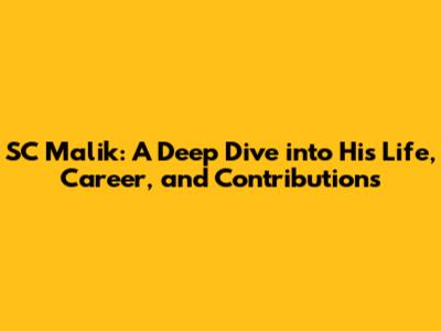 SC Malik: A Deep Dive into His Life, Career, and Contributions