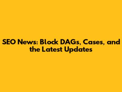 SEO News: Block DAGs, Cases, and the Latest Updates