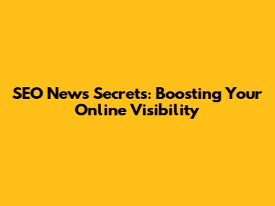 SEO News Secrets: Boosting Your Online Visibility