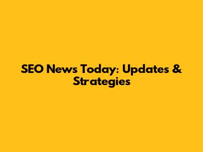SEO News Today: Updates & Strategies