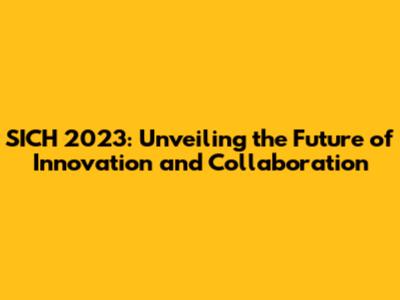 SICH 2023: Unveiling the Future of Innovation and Collaboration