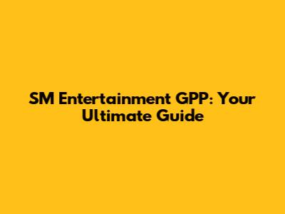 SM Entertainment GPP: Your Ultimate Guide