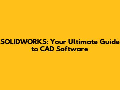 SOLIDWORKS: Your Ultimate Guide to CAD Software