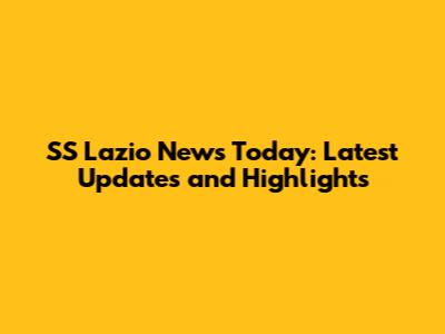 SS Lazio News Today: Latest Updates and Highlights
