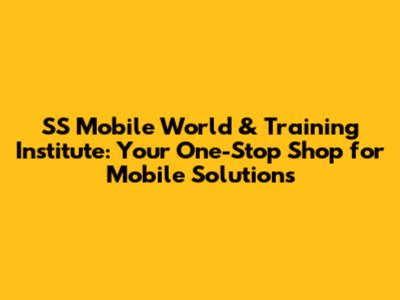 SS Mobile World & Training Institute: Your One-Stop Shop for Mobile Solutions