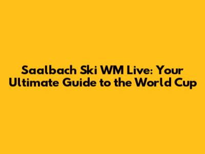 Saalbach Ski WM Live: Your Ultimate Guide to the World Cup