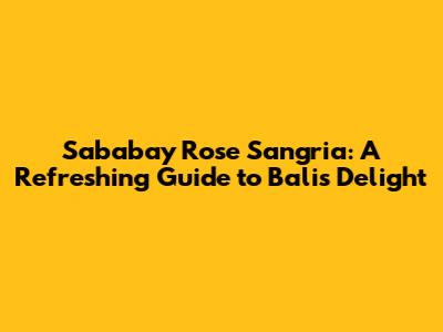 Sababay Rose Sangria: A Refreshing Guide to Bali's Delight