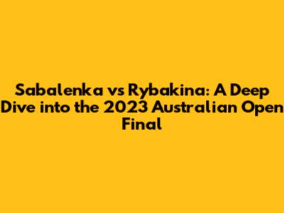 Sabalenka vs Rybakina: A Deep Dive into the 2023 Australian Open Final