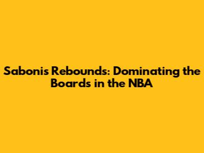 Sabonis Rebounds: Dominating the Boards in the NBA