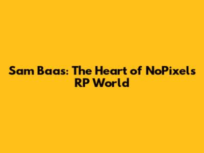 Sam Baas: The Heart of NoPixel's RP World
