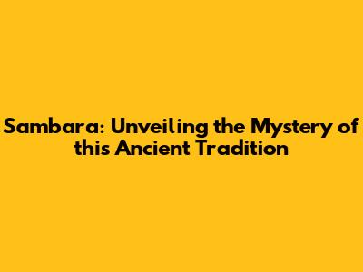 Sambara: Unveiling the Mystery of this Ancient Tradition