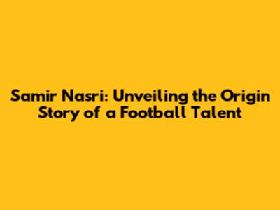 Samir Nasri: Unveiling the Origin Story of a Football Talent