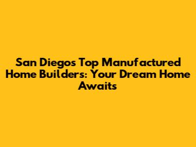 San Diego's Top Manufactured Home Builders: Your Dream Home Awaits