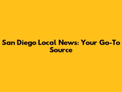 San Diego Local News: Your Go-To Source