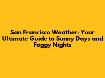 San Francisco Weather: Your Ultimate Guide to Sunny Days and Foggy Nights