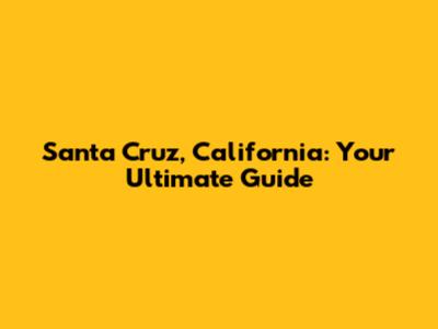 Santa Cruz, California: Your Ultimate Guide