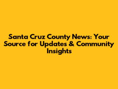 Santa Cruz County News: Your Source for Updates & Community Insights