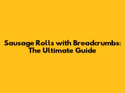 Sausage Rolls with Breadcrumbs: The Ultimate Guide