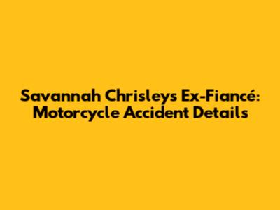 Savannah Chrisley's Ex-Fiancé: Motorcycle Accident Details