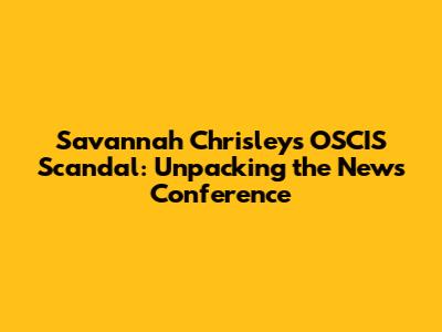 Savannah Chrisley's OSCIS Scandal: Unpacking the News Conference