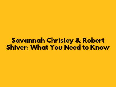 Savannah Chrisley & Robert Shiver: What You Need to Know