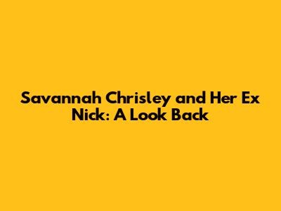 Savannah Chrisley and Her Ex Nick: A Look Back