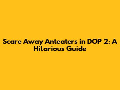 Scare Away Anteaters in DOP 2: A Hilarious Guide