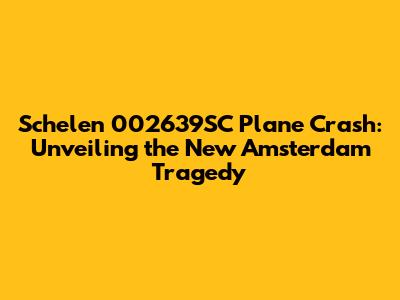 Schelen 002639SC Plane Crash: Unveiling the New Amsterdam Tragedy
