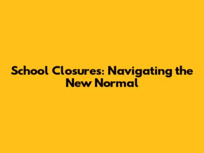 School Closures: Navigating the New Normal