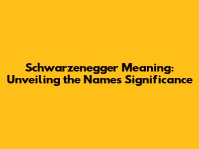 Schwarzenegger Meaning: Unveiling the Name's Significance